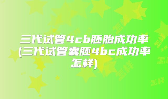三代试管4cb胚胎成功率(三代试管囊胚4bc成功率怎样)
