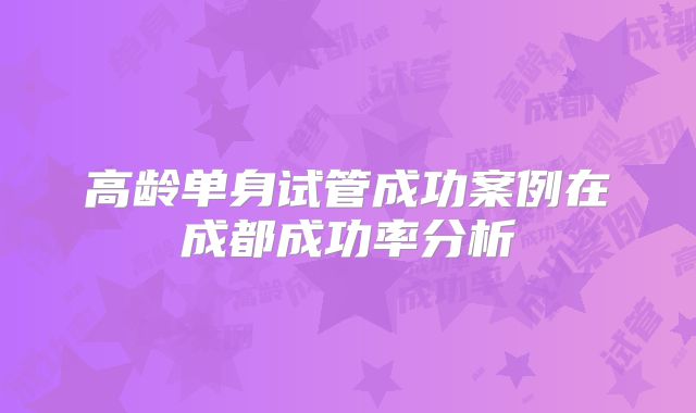 高龄单身试管成功案例在成都成功率分析