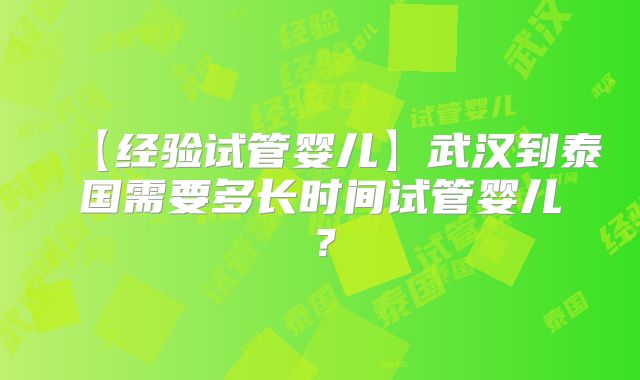 【经验试管婴儿】武汉到泰国需要多长时间试管婴儿？