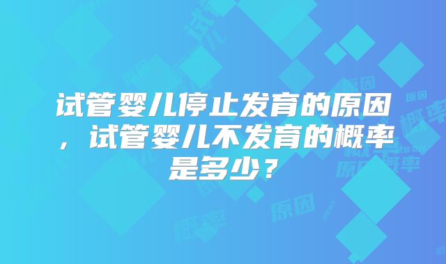 试管婴儿停止发育的原因,试管婴儿不发育的概率是多少?