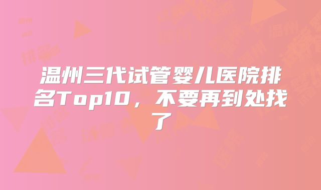 温州三代试管婴儿医院排名Top10,不要再到处找了