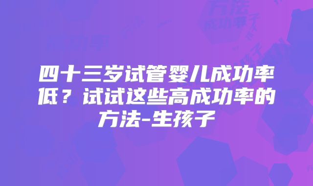 四十三岁试管婴儿成功率低？试试这些高成功率的方法-生孩子