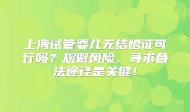 上海试管婴儿无结婚证可行吗?规避风险,寻求合法途径是关键!