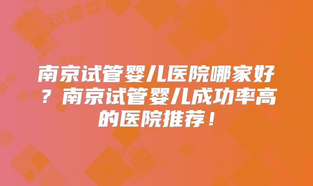 南京试管婴儿医院哪家好?南京试管婴儿成功率高的医院推荐!