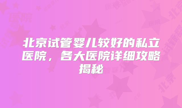 北京试管婴儿较好的私立医院,各大医院详细攻略揭秘
