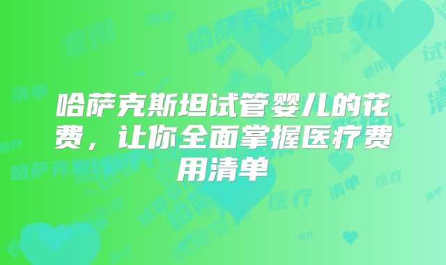 哈萨克斯坦试管婴儿的花费，让你全面掌握医疗费用清单