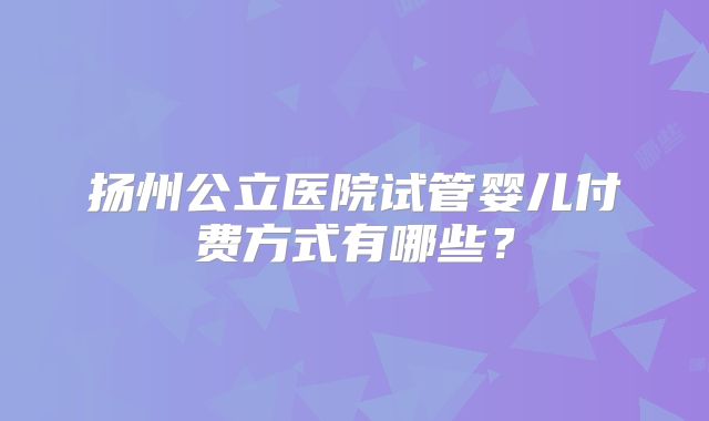 扬州公立医院试管婴儿付费方式有哪些？