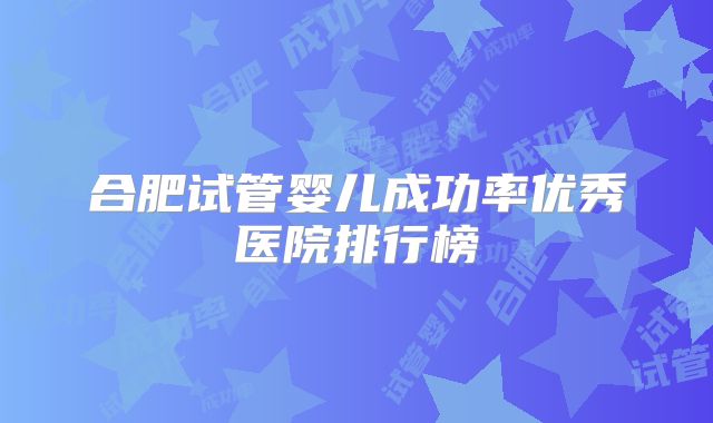 合肥试管婴儿成功率优秀医院排行榜