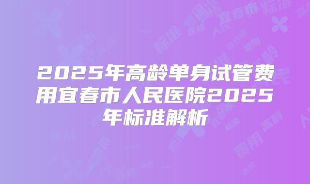 2025年高龄单身试管费用宜春市人民医院2025年标准解析