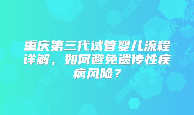 重庆第三代试管婴儿流程详解，如何避免遗传性疾病风险？