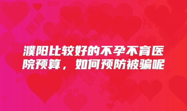 濮阳比较好的不孕不育医院预算，如何预防被骗呢