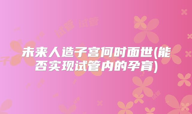 未来人造子宫何时面世(能否实现试管内的孕育)