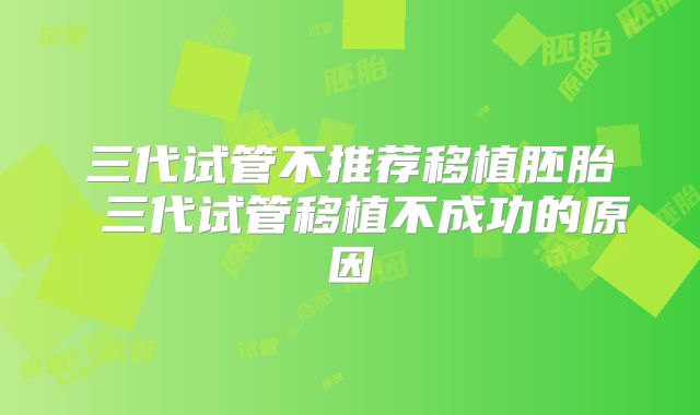 三代试管不推荐移植胚胎 三代试管移植不成功的原因