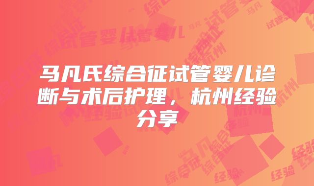 马凡氏综合征试管婴儿诊断与术后护理,杭州经验分享