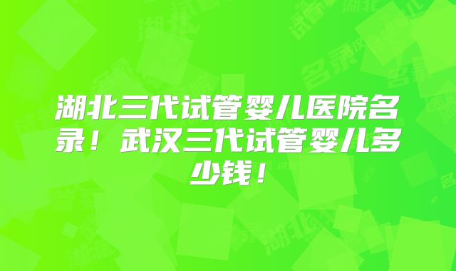 湖北三代试管婴儿医院名录!武汉三代试管婴儿多少钱!