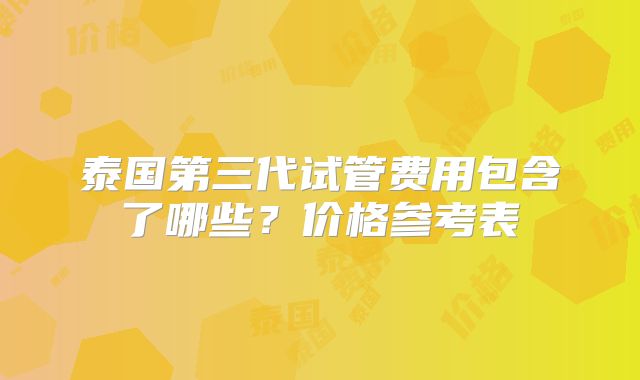 泰国第三代试管费用包含了哪些?价格参考表
