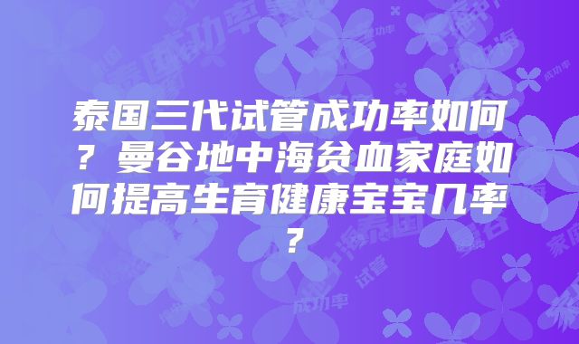 泰国三代试管成功率如何？曼谷地中海贫血家庭如何提高生育健康宝宝几率？