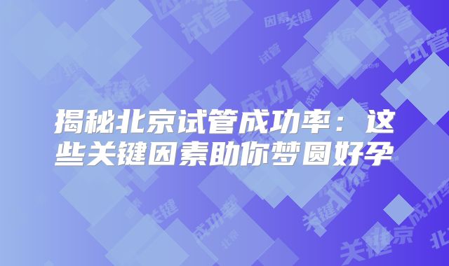 揭秘北京试管成功率：这些关键因素助你梦圆好孕