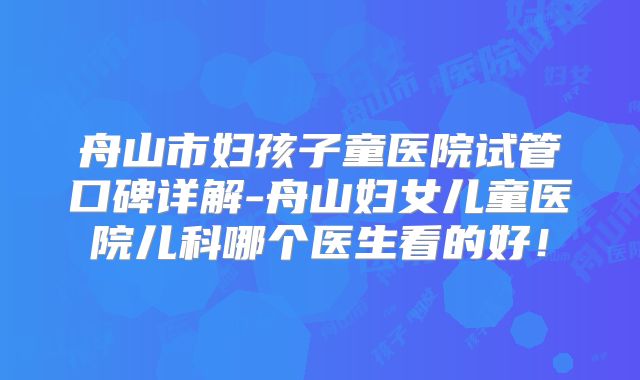 舟山市妇孩子童医院试管口碑详解-舟山妇女儿童医院儿科哪个医生看的好!