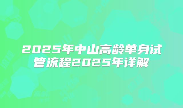 2025年中山高龄单身试管流程2025年详解