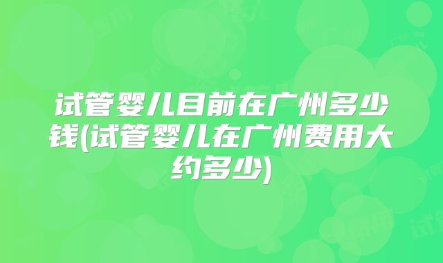 试管婴儿目前在广州多少钱(试管婴儿在广州费用大约多少)