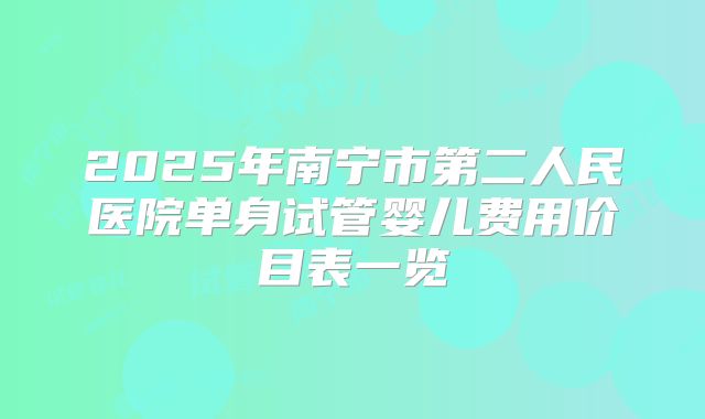 2025年南宁市第二人民医院单身试管婴儿费用价目表一览