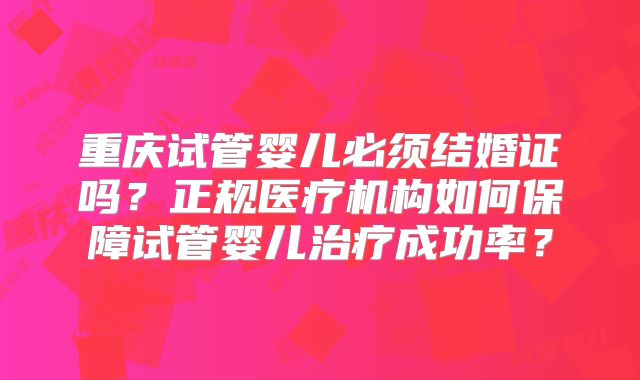 重庆试管婴儿必须结婚证吗？正规医疗机构如何保障试管婴儿治疗成功率？