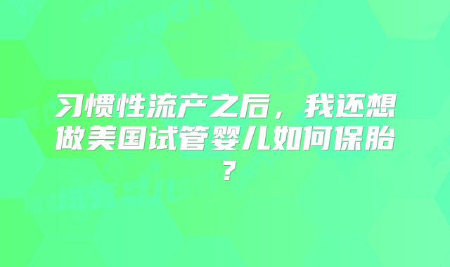 习惯性流产之后,我还想做美国试管婴儿如何保胎?