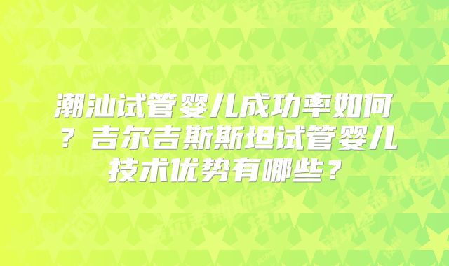 潮汕试管婴儿成功率如何？吉尔吉斯斯坦试管婴儿技术优势有哪些？