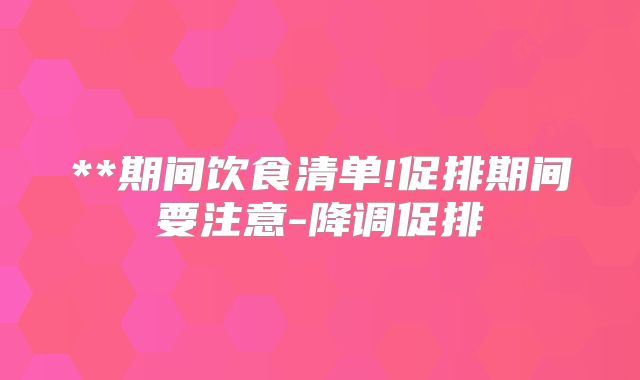 **期间饮食清单!促排期间要注意-降调促排