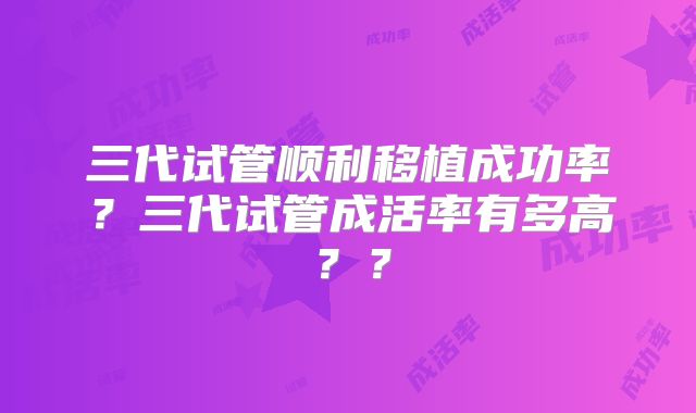 三代试管顺利移植成功率?三代试管成活率有多高??
