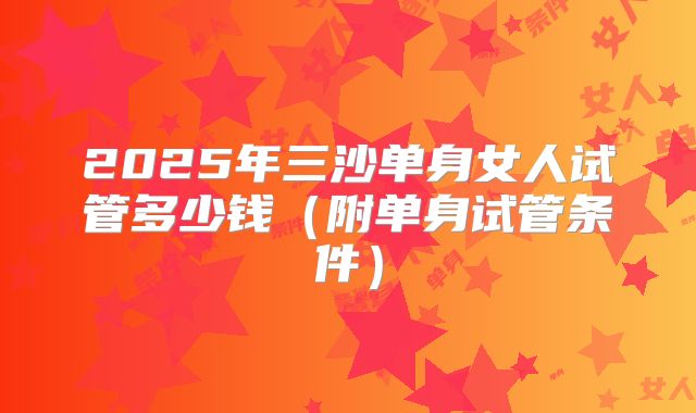2025年三沙单身女人试管多少钱(附单身试管条件)