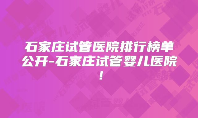 石家庄试管医院排行榜单公开-石家庄试管婴儿医院！