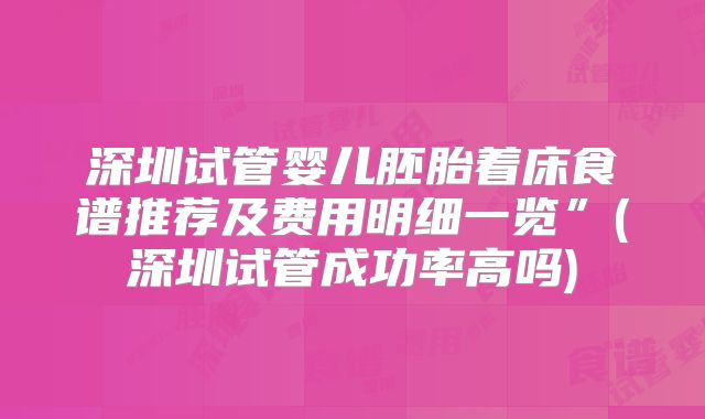 深圳试管婴儿胚胎着床食谱推荐及费用明细一览”(深圳试管成功率高吗)