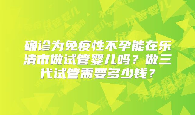 确诊为免疫性不孕能在乐清市做试管婴儿吗？做三代试管需要多少钱？