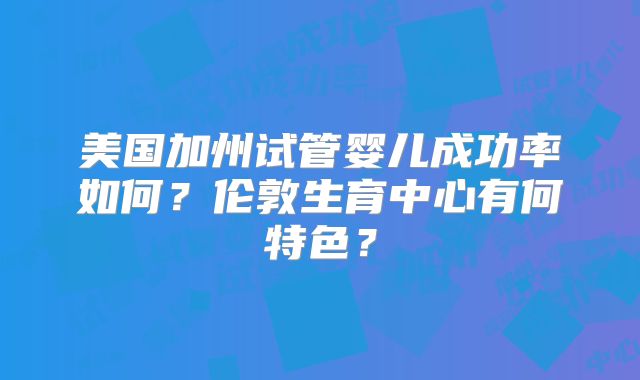 美国加州试管婴儿成功率如何？伦敦生育中心有何特色？