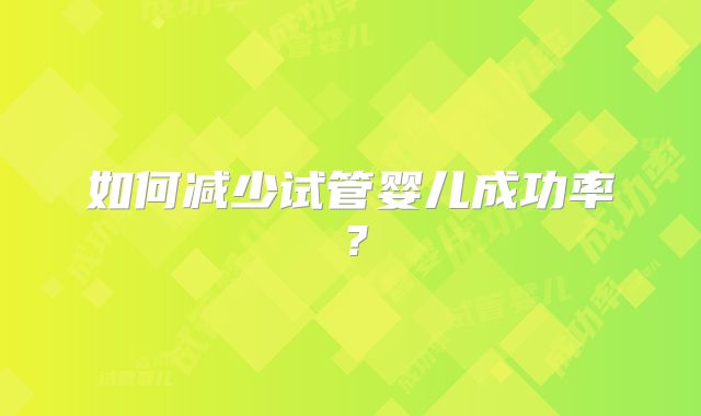 如何减少试管婴儿成功率?