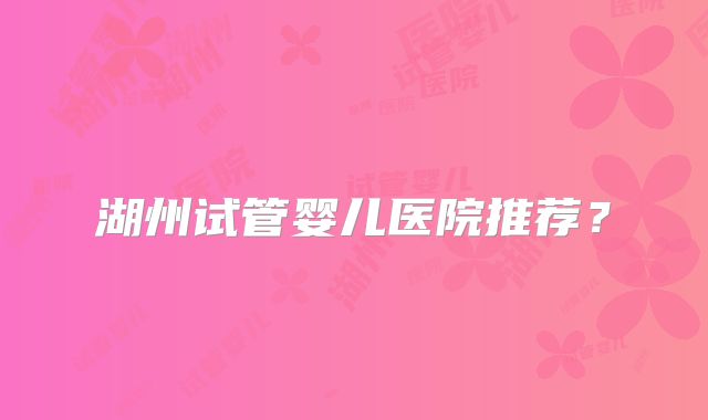 湖州试管婴儿医院推荐?
