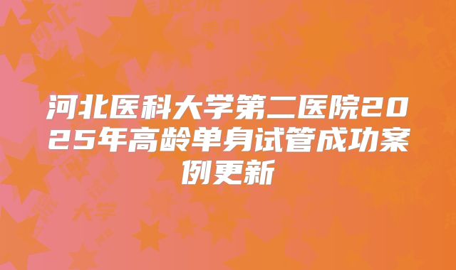 河北医科大学第二医院2025年高龄单身试管成功案例更新