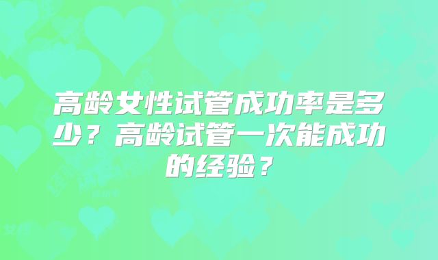 高龄女性试管成功率是多少？高龄试管一次能成功的经验？