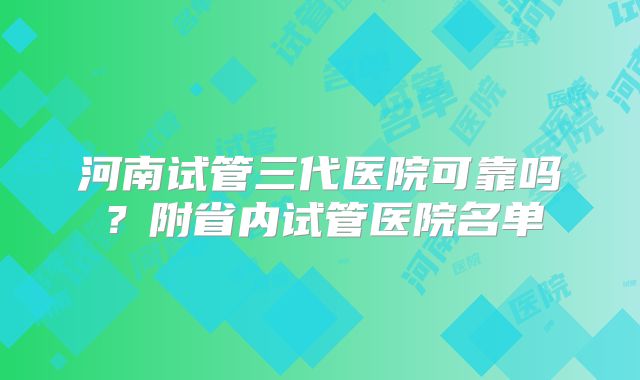 河南试管三代医院可靠吗?附省内试管医院名单