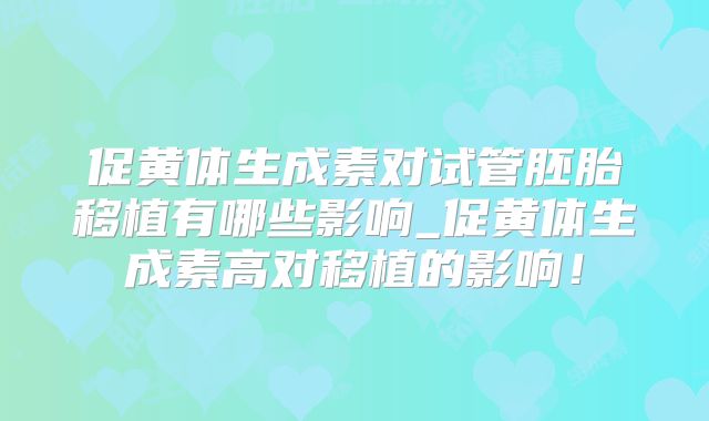 促黄体生成素对试管胚胎移植有哪些影响_促黄体生成素高对移植的影响！