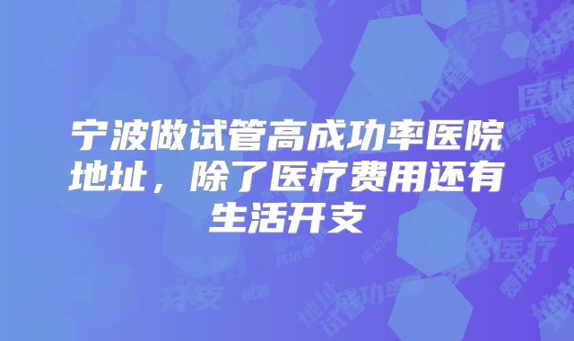 宁波做试管高成功率医院地址，除了医疗费用还有生活开支