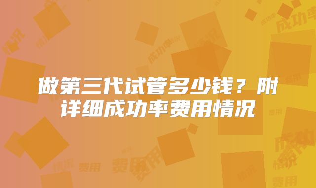 做第三代试管多少钱？附详细成功率费用情况