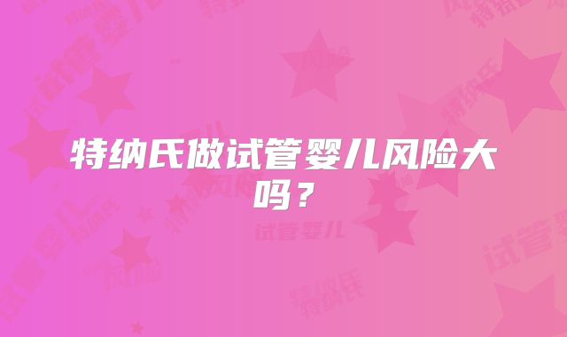 特纳氏做试管婴儿风险大吗？
