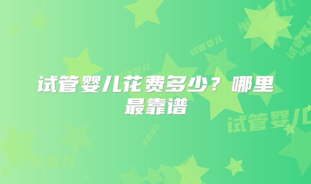 试管婴儿花费多少?哪里最靠谱