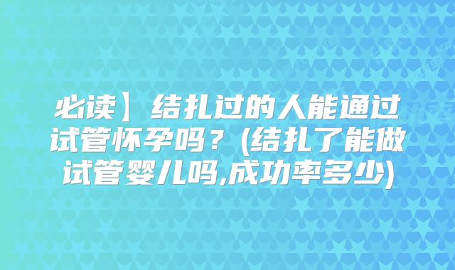 必读】结扎过的人能通过试管怀孕吗？(结扎了能做试管婴儿吗,成功率多少)