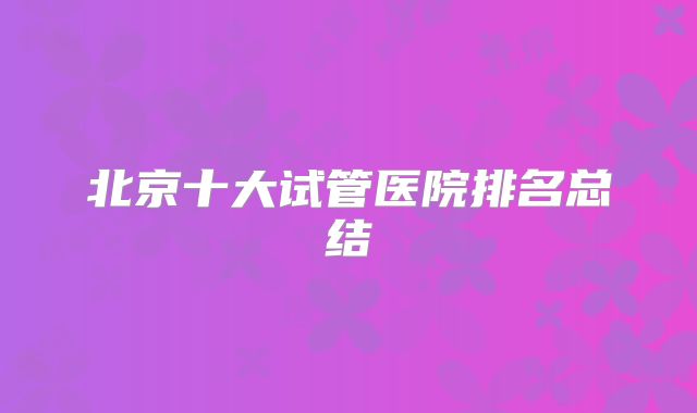 北京十大试管医院排名总结