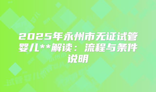 2025年永州市无证试管婴儿**解读:流程与条件说明