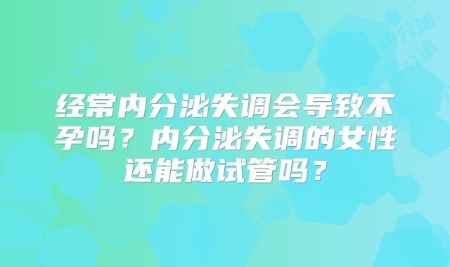 经常内分泌失调会导致不孕吗？内分泌失调的女性还能做试管吗？